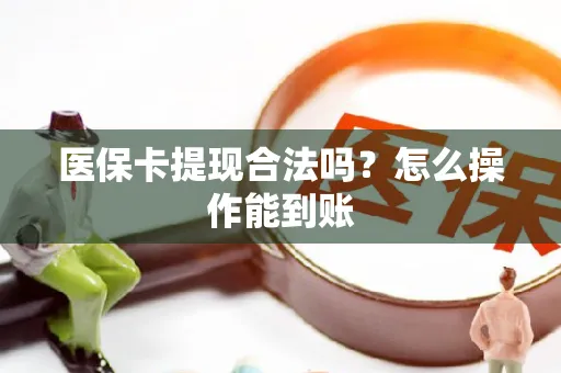 医保卡提现合法吗？怎么操作能到账